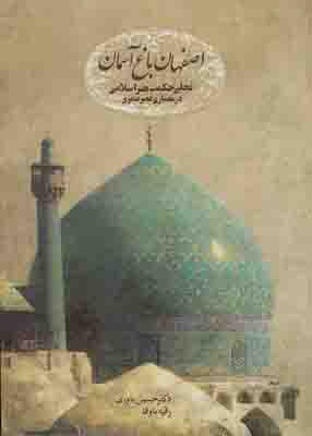 اصفهان باغ آسمان : سیری در حکمت معماری اسلامی و تزیینات وابسته به آن در دوره صفویه ( با تأكيد بر معماری اسلامی اصفهان در دوره مذكور)